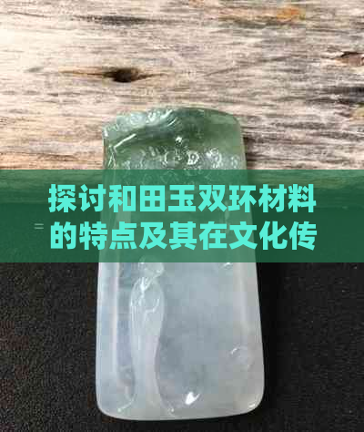 探讨和田玉双环材料的特点及其在文化传承中的作用