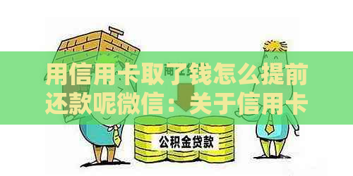 用信用卡取了钱怎么提前还款呢微信：关于信用卡取现提前还款的全解