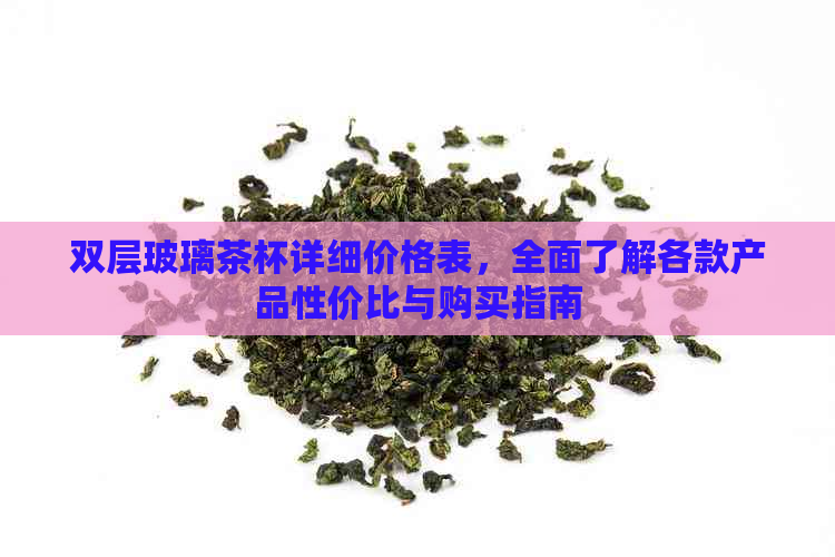 双层玻璃茶杯详细价格表，全面了解各款产品性价比与购买指南