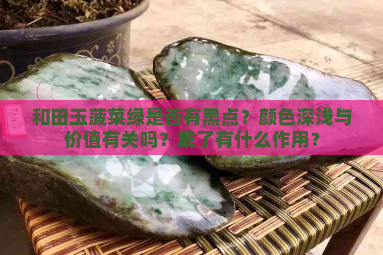 和田玉菠菜绿是否有黑点？颜色深浅与价值有关吗？戴了有什么作用？