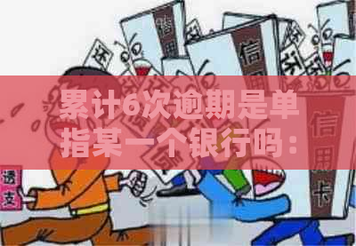 累计6次逾期是单指某一个银行吗：关于逾期还款的解答