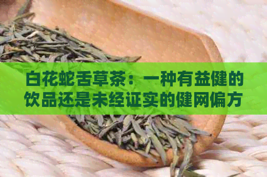 白花蛇舌草茶：一种有益健的饮品还是未经证实的健网偏方？