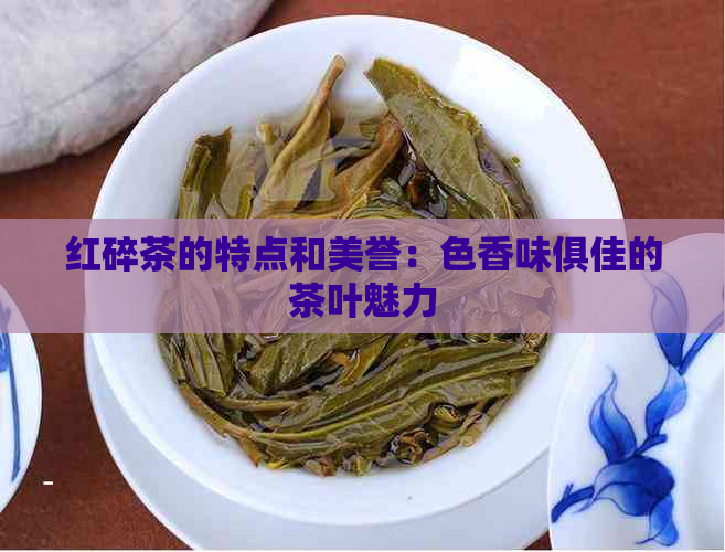 红碎茶的特点和美誉：色香味俱佳的茶叶魅力