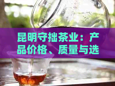 昆明守拙茶业：产品价格、质量与选购攻略，一站式解决您的茶叶需求