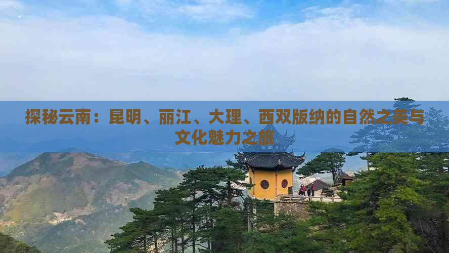 探秘云南：昆明、丽江、大理、西双版纳的自然之美与文化魅力之旅