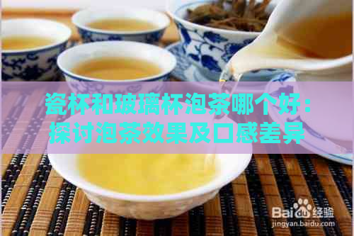 瓷杯和玻璃杯泡茶哪个好：探讨泡茶效果及口感差异