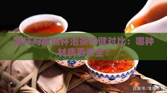 瓷杯与玻璃杯泡茶的健对比：哪种材质更安全？