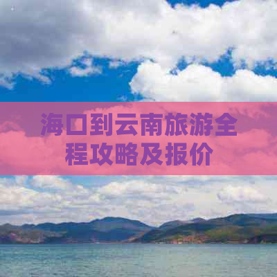 海口到云南旅游全程攻略及报价