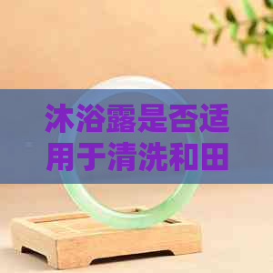 沐浴露是否适用于清洗和田玉？使用时应注意哪些事项？