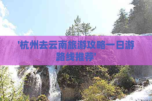 '杭州去云南旅游攻略一日游路线推荐'