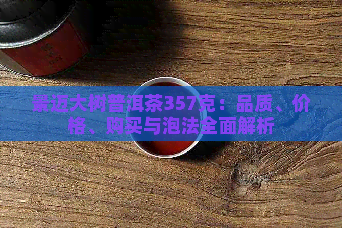 景迈大树普洱茶357克：品质、价格、购买与泡法全面解析