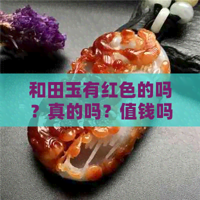 和田玉有红色的吗？真的吗？值钱吗？贵吗？