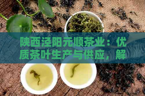 陕西泾阳元顺茶业：优质茶叶生产与供应，解答您的茶叶疑问