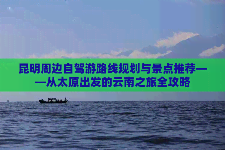 昆明周边自驾游路线规划与景点推荐——从太原出发的云南之旅全攻略