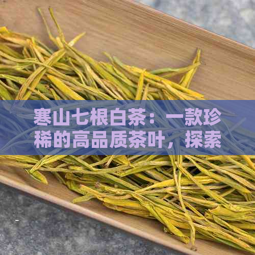 寒山七根白茶：一款珍稀的高品质茶叶，探索其独特价值与价格