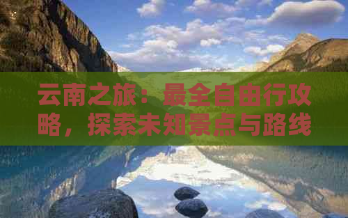 云南之旅：最全自由行攻略，探索未知景点与路线