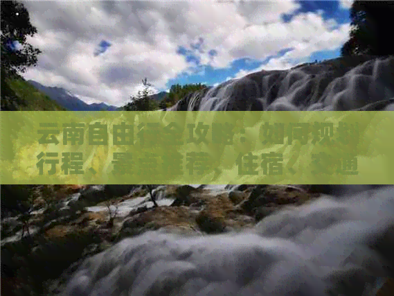 云南自由行全攻略：如何规划行程、景点推荐、住宿、交通及必备物品一应俱全