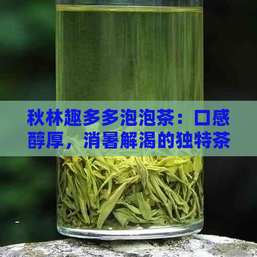 秋林趣多多泡泡茶：口感醇厚，消暑解渴的独特茶饮体验