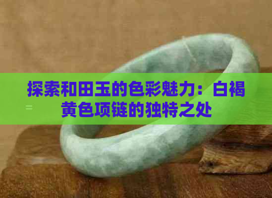 探索和田玉的色彩魅力：白褐黄色项链的独特之处