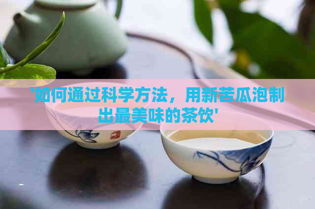 '如何通过科学方法，用新苦瓜泡制出最美味的茶饮'