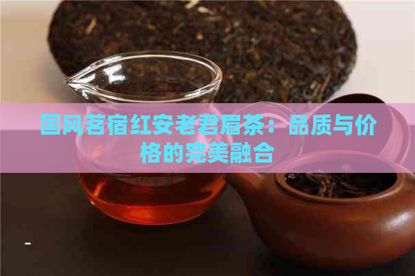 国风茗宿红安老君眉茶：品质与价格的完美融合