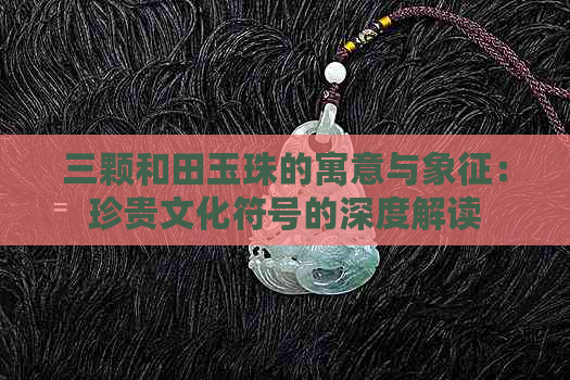 三颗和田玉珠的寓意与象征：珍贵文化符号的深度解读