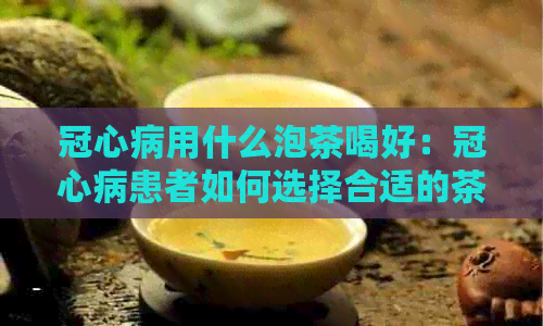 冠心病用什么泡茶喝好：冠心病患者如何选择合适的茶饮？