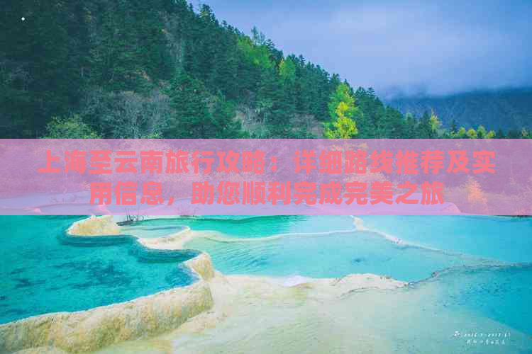 上海至云南旅行攻略：详细路线推荐及实用信息，助您顺利完成完美之旅