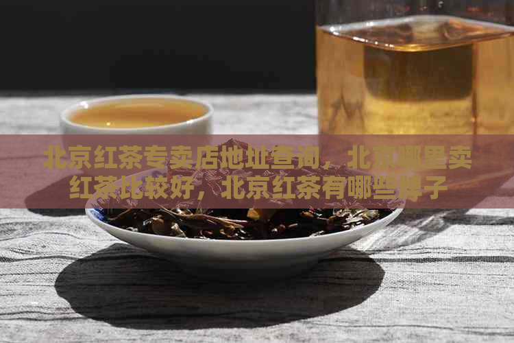 北京红茶专卖店地址查询，北京哪里卖红茶比较好，北京红茶有哪些牌子