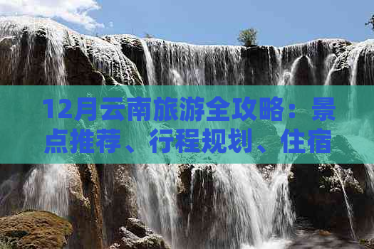 12月云南旅游全攻略：景点推荐、行程规划、住宿建议和必玩项目一网打尽！