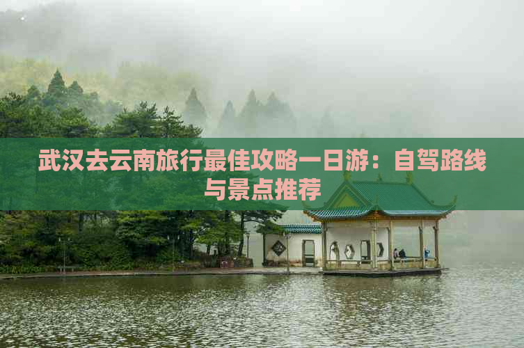 武汉去云南旅行更佳攻略一日游：自驾路线与景点推荐