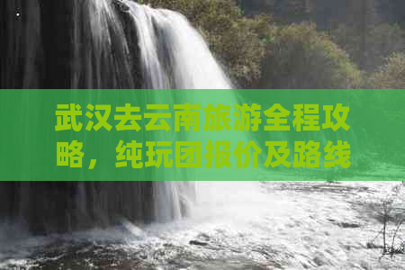 武汉去云南旅游全程攻略，纯玩团报价及路线规划