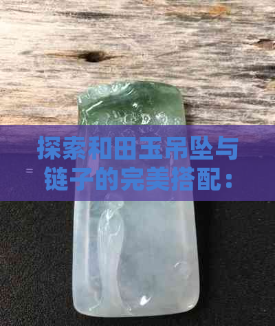 探索和田玉吊坠与链子的完美搭配：如何选择与展示好看挂件