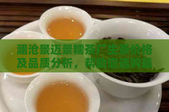 澜沧景迈景糯茶厂生茶价格及品质分析，帮助您选购最合适的茶叶