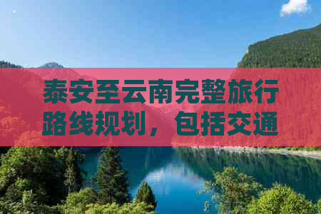 泰安至云南完整旅行路线规划，包括交通方式、住宿推荐和景点必游指南