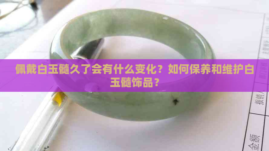 佩戴白玉髓久了会有什么变化？如何保养和维护白玉髓饰品？