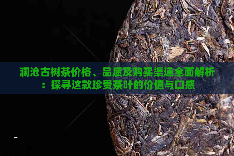 澜沧古树茶价格、品质及购买渠道全面解析：探寻这款珍贵茶叶的价值与口感