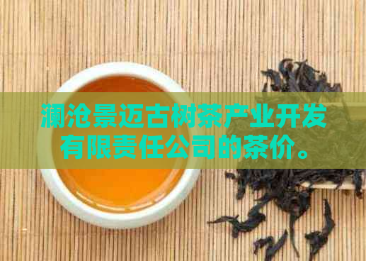 澜沧景迈古树茶产业开发有限责任公司的茶价。