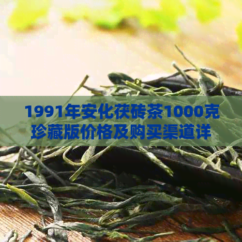 1991年安化茯砖茶1000克珍藏版价格及购买渠道详解