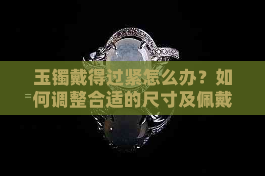 玉镯戴得过紧怎么办？如何调整合适的尺寸及佩戴方法