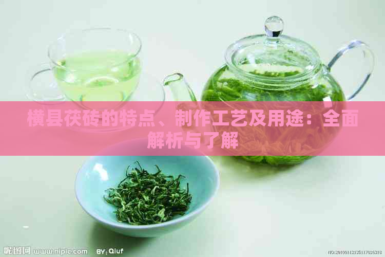 横县茯砖的特点、制作工艺及用途：全面解析与了解