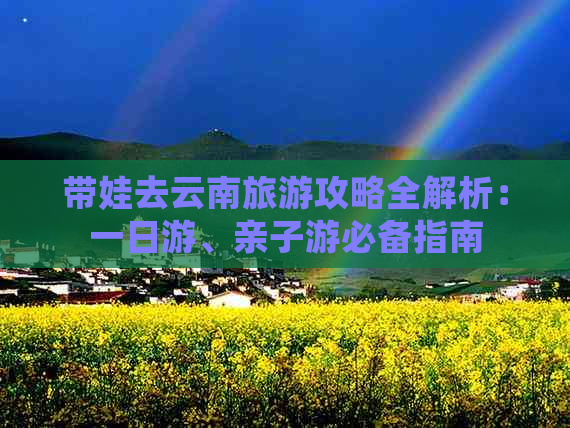 带娃去云南旅游攻略全解析：一日游、亲子游必备指南