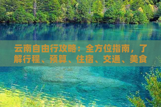 云南自由行攻略：全方位指南，了解行程、预算、住宿、交通、美食等一应俱全