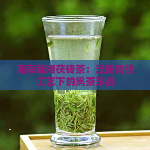 湖南临湘茯砖茶：泾阳传统工艺下的黑茶珍品