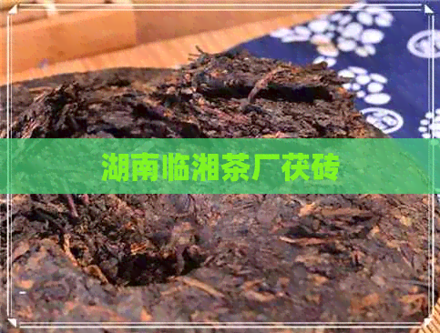 湖南临湘茶厂茯砖