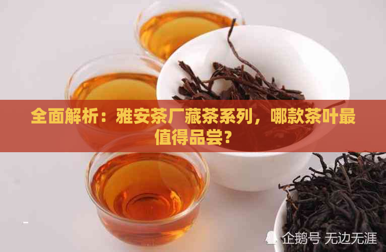 全面解析：雅安茶厂藏茶系列，哪款茶叶最值得品尝？