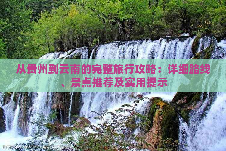 从贵州到云南的完整旅行攻略：详细路线、景点推荐及实用提示