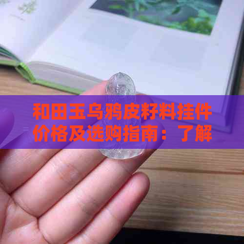 和田玉乌鸦皮籽料挂件价格及选购指南：了解市场行情、品质鉴别与搭配技巧