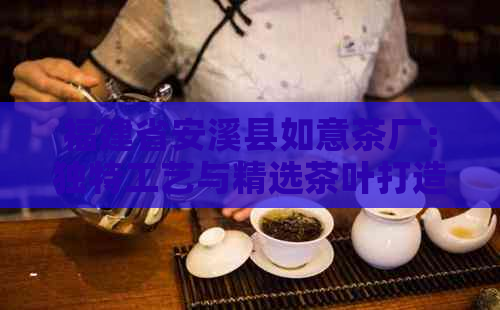 福建省安溪县如意茶厂：独特工艺与精选茶叶打造的茶叶品质介绍