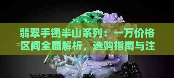 翡翠手镯半山系列：一万价格区间全面解析，选购指南与注意事项